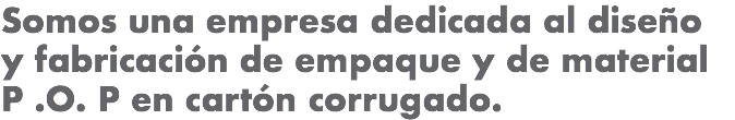 Somos una empresa dedicada al diseño y fabricación de empaque y de material P .O. P en cartón corrugado.