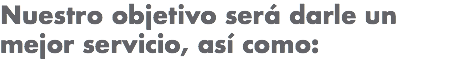 Nuestro objetivo será darle un mejor servicio, así como: 